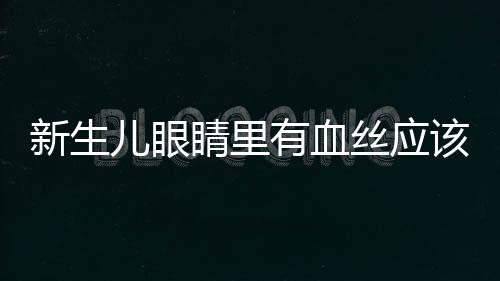 新生儿眼睛里有血丝应该怎么办